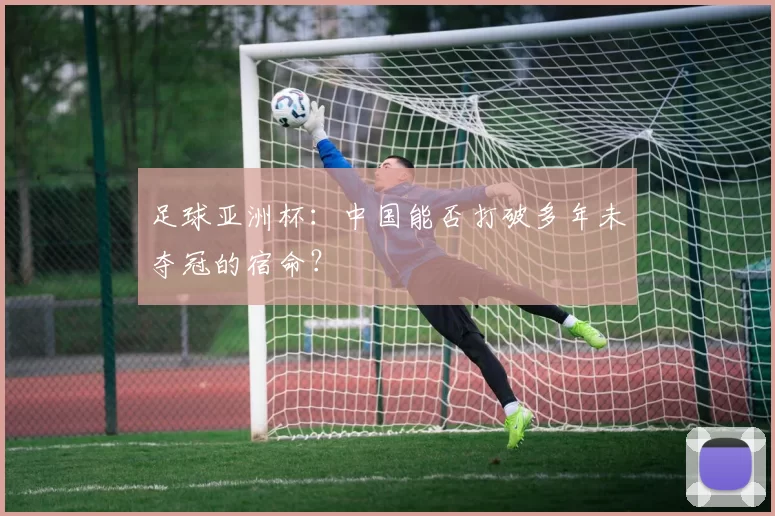 足球亚洲杯：中国能否打破多年未夺冠的宿命？